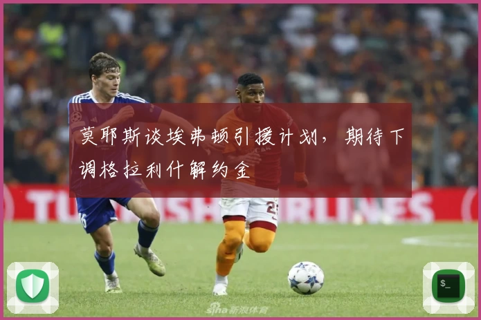 莫耶斯谈埃弗顿引援计划，期待下调格拉利什解约金