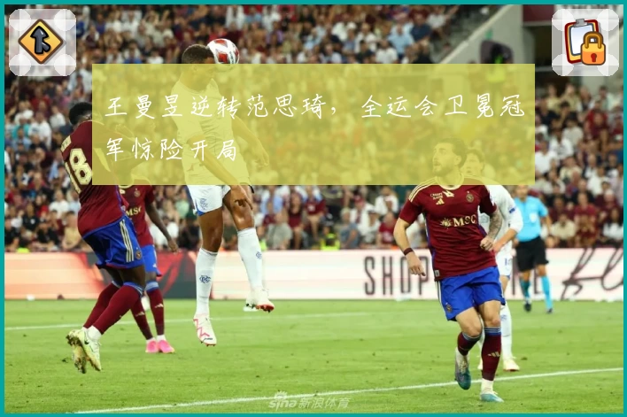 王曼昱逆转范思琦，全运会卫冕冠军惊险开局