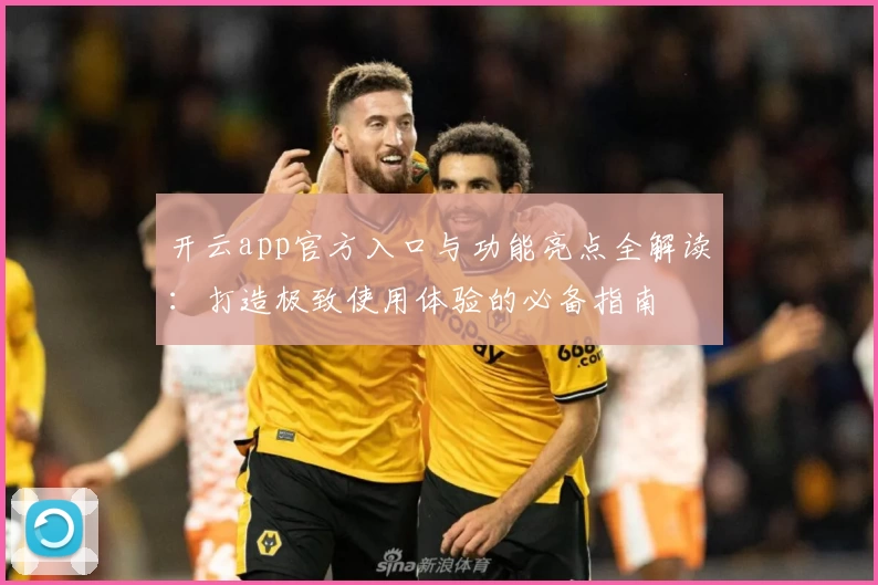 开云app官方入口与功能亮点全解读：打造极致使用体验的必备指南