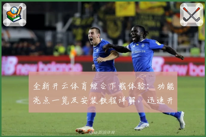 全新开云体育综合下载体验：功能亮点一览及安装教程详解，迅速开启运动娱乐新时代