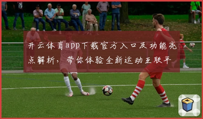 开云体育app下载官方入口及功能亮点解析，带你体验全新运动互联平台