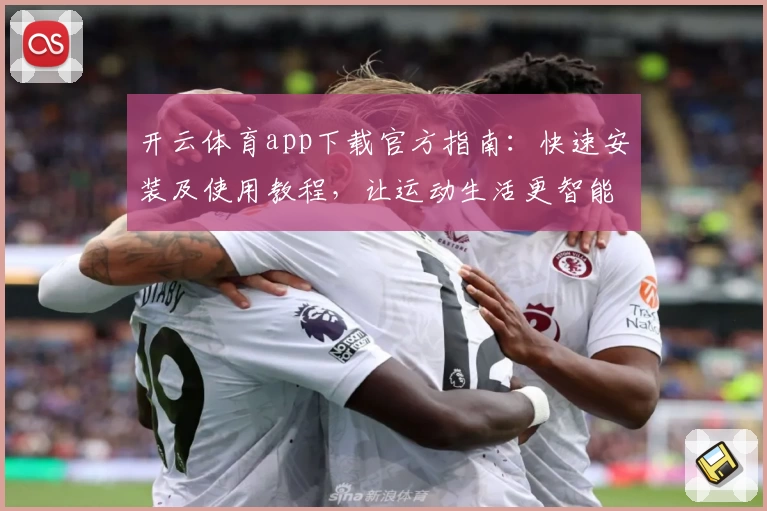 开云体育app下载官方指南：快速安装及使用教程，让运动生活更智能化