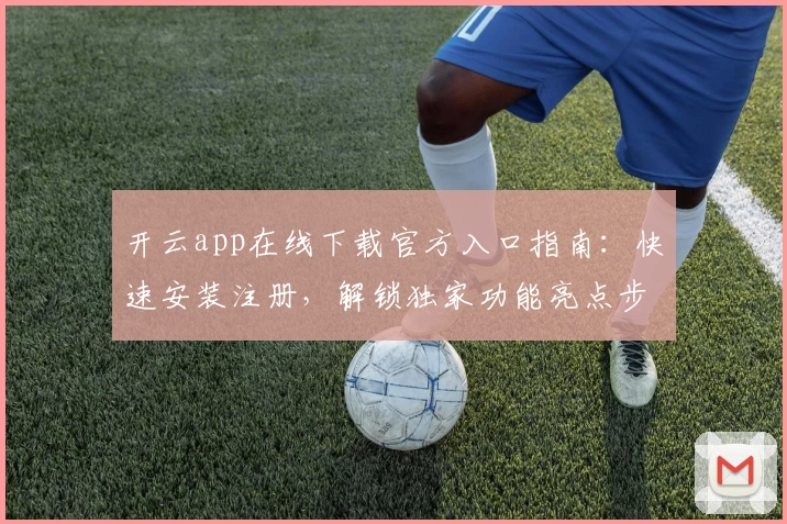 开云app在线下载官方入口指南：快速安装注册，解锁独家功能亮点步骤详解