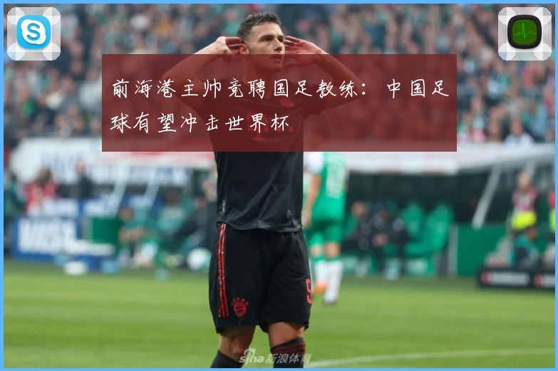 前海港主帅竞聘国足教练：中国足球有望冲击世界杯