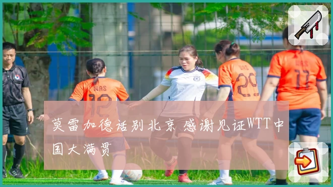 莫雷加德话别北京 感谢见证WTT中国大满贯