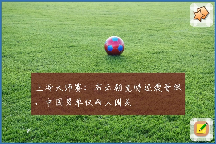 上海大师赛：布云朝克特逆袭晋级，中国男单仅两人闯关