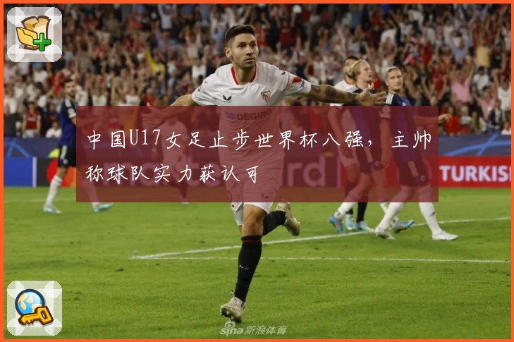 中国U17女足止步世界杯八强，主帅称球队实力获认可
