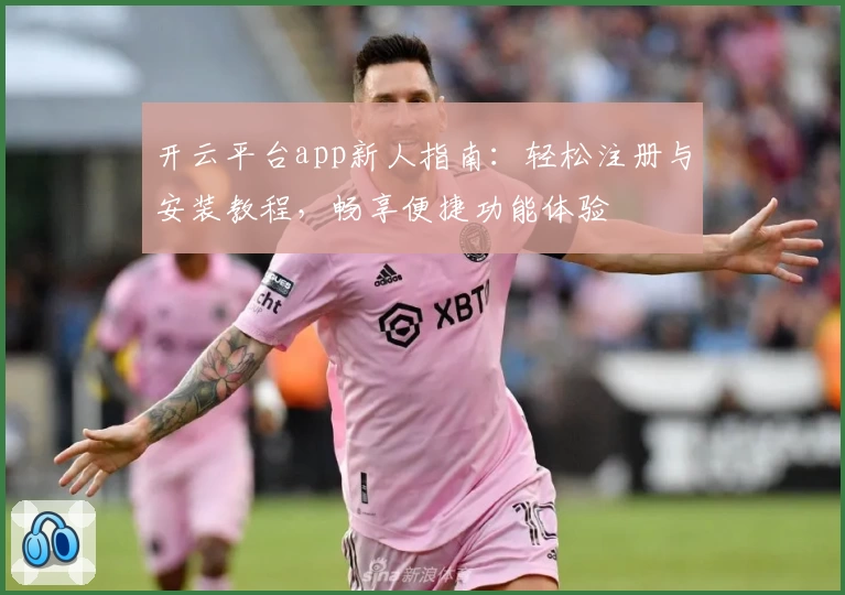 开云平台app新人指南：轻松注册与安装教程，畅享便捷功能体验