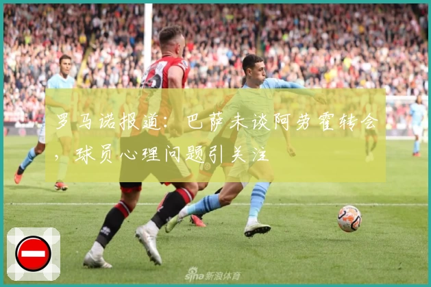 罗马诺报道：巴萨未谈阿劳霍转会，球员心理问题引关注