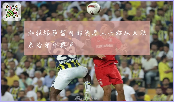 加拉塔萨雷内部消息人士称从未联系恰尔汗奥卢