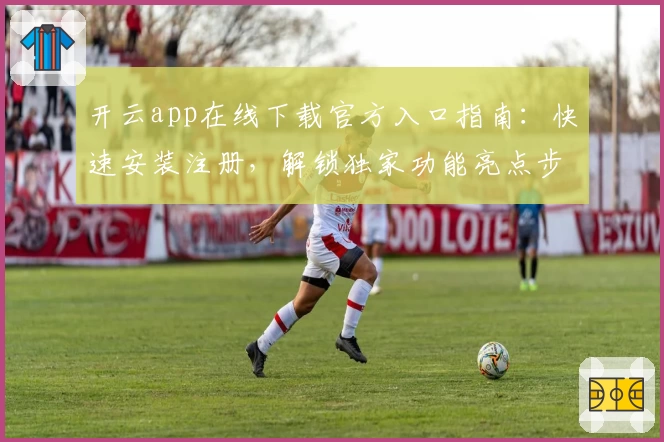 开云app在线下载官方入口指南：快速安装注册，解锁独家功能亮点步骤详解