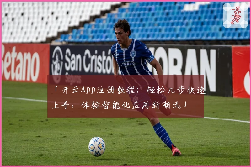 「开云App注册教程:轻松几步快速上手,体验智能化应用新潮流」