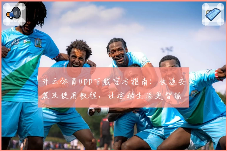 开云体育app下载官方指南：快速安装及使用教程，让运动生活更智能化