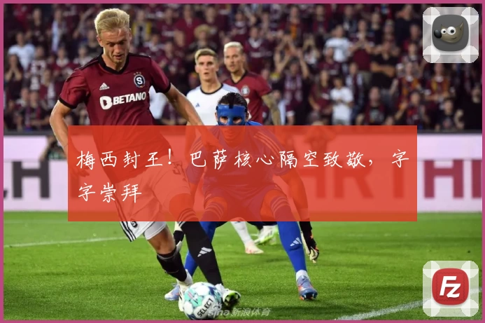 梅西封王!巴萨核心隔空致敬,字字崇拜