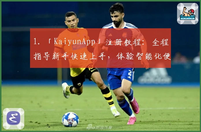 1. 「KaiyunApp」注册教程：全程指导新手快速上手，体验智能化便捷服务