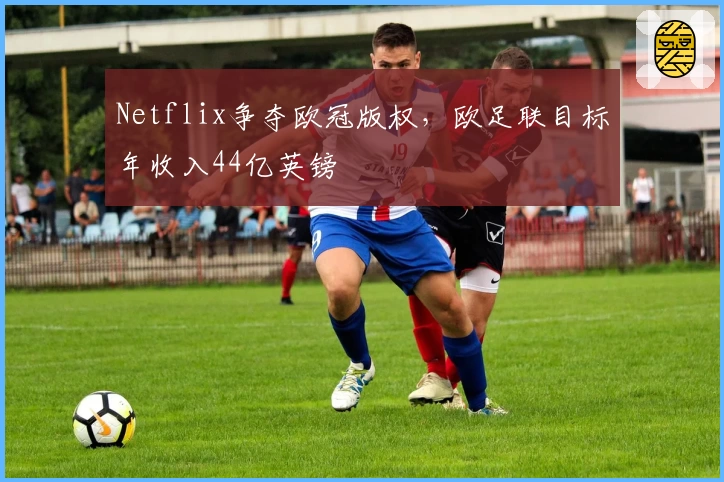 Netflix争夺欧冠版权，欧足联目标年收入44亿英镑