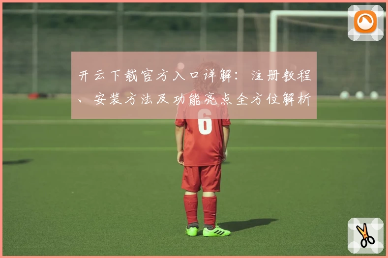 开云下载官方入口详解：注册教程、安装方法及功能亮点全方位解析