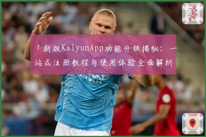 「新版KaiyunApp功能升级揭秘：一站式注册教程与使用体验全面解析」