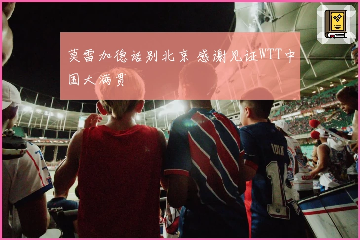 莫雷加德话别北京 感谢见证WTT中国大满贯