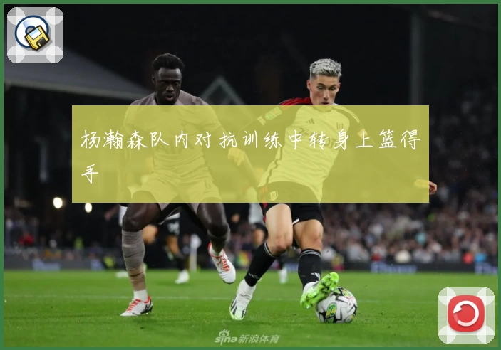 杨瀚森队内对抗训练中转身上篮得手