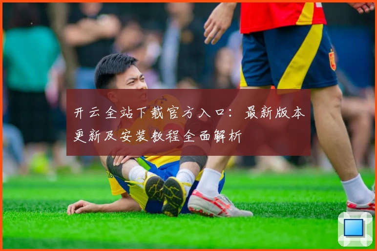 开云全站下载官方入口：最新版本更新及安装教程全面解析
