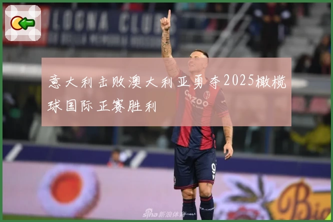 意大利击败澳大利亚勇夺2025橄榄球国际正赛胜利