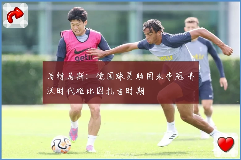 马特乌斯：德国球员助国米夺冠 齐沃时代难比因扎吉时期