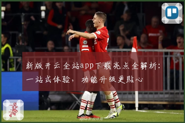 新版开云全站app下载亮点全解析：一站式体验，功能升级更贴心