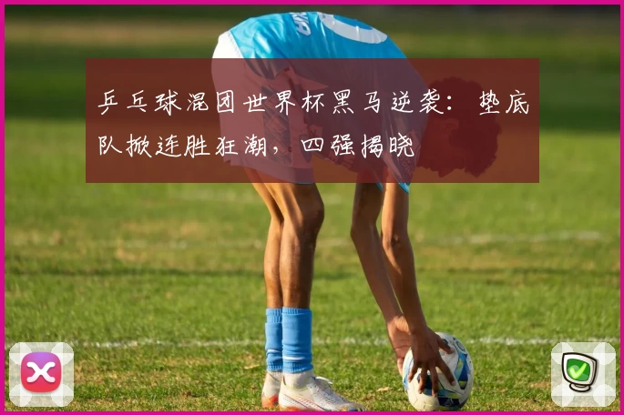 乒乓球混团世界杯黑马逆袭：垫底队掀连胜狂潮，四强揭晓