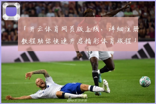 「开云体育网页版上线，详细注册教程助你快速开启精彩体育旅程」