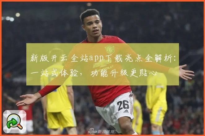 新版开云全站app下载亮点全解析：一站式体验，功能升级更贴心