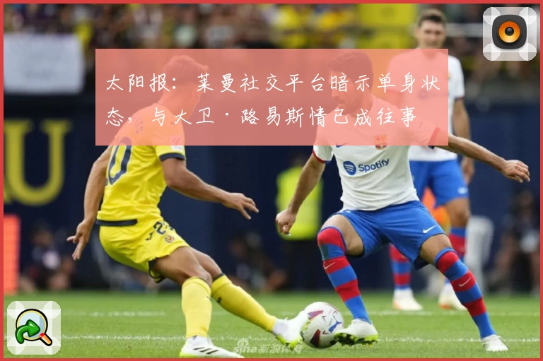 太阳报：莱曼社交平台暗示单身状态，与大卫·路易斯情已成往事
