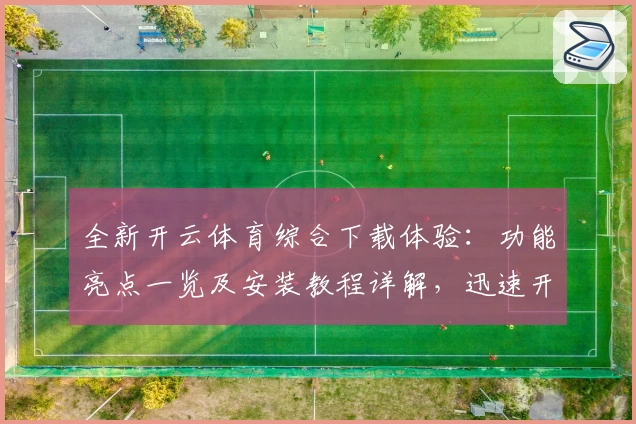 全新开云体育综合下载体验：功能亮点一览及安装教程详解，迅速开启运动娱乐新时代