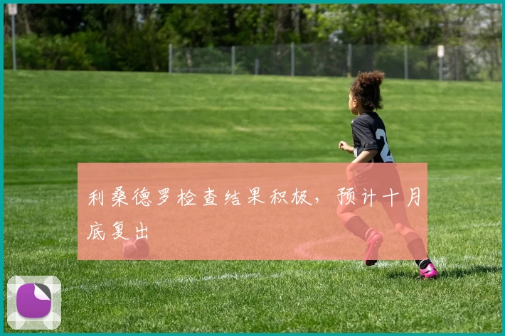 利桑德罗检查结果积极,预计十月底复出
