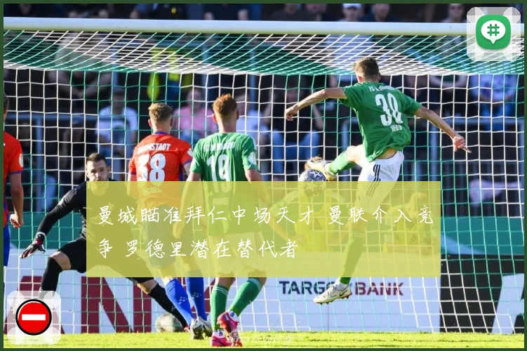 曼城瞄准拜仁中场天才 曼联介入竞争 罗德里潜在替代者