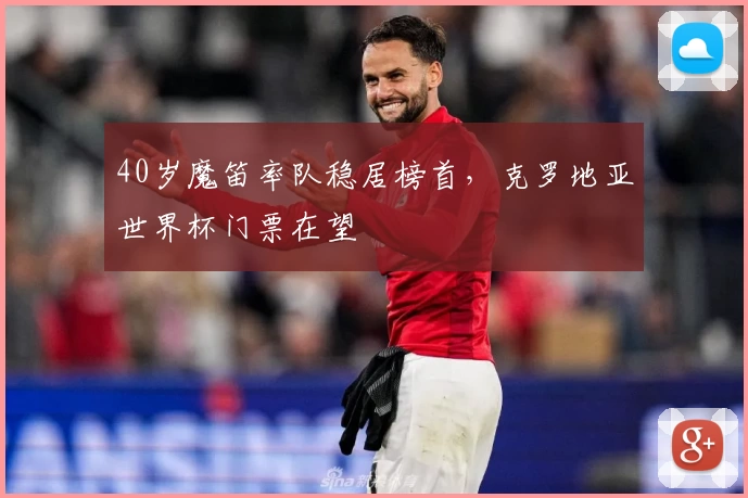 40岁魔笛率队稳居榜首，克罗地亚世界杯门票在望