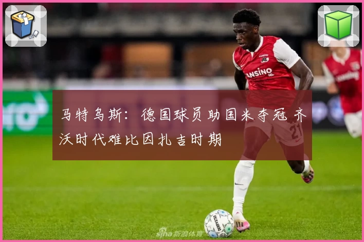 马特乌斯：德国球员助国米夺冠 齐沃时代难比因扎吉时期