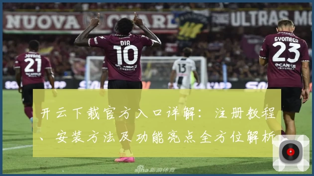 开云下载官方入口详解：注册教程、安装方法及功能亮点全方位解析