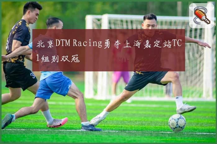北京DTM Racing勇夺上海嘉定站TC1组别双冠