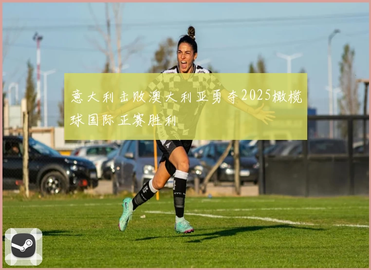 意大利击败澳大利亚勇夺2025橄榄球国际正赛胜利