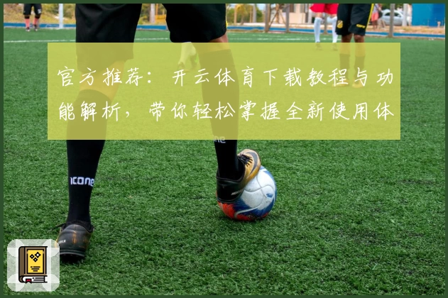 官方推荐：开云体育下载教程与功能解析，带你轻松掌握全新使用体验