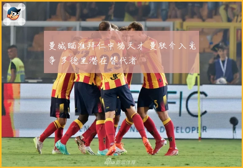 曼城瞄准拜仁中场天才 曼联介入竞争 罗德里潜在替代者