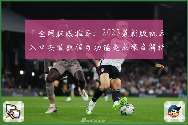 「全网权威推荐：2023最新版凯云入口安装教程与功能亮点深度解析」