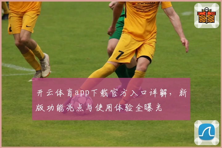 开云体育app下载官方入口详解，新版功能亮点与使用体验全曝光