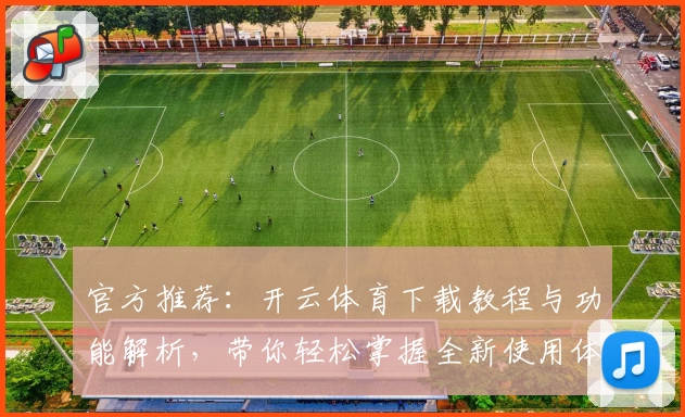 官方推荐：开云体育下载教程与功能解析，带你轻松掌握全新使用体验