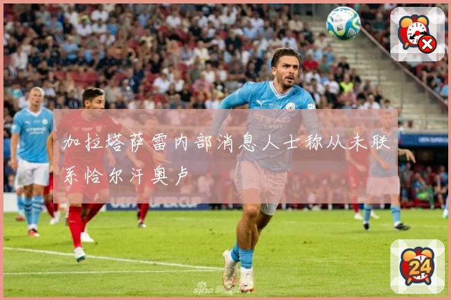 加拉塔萨雷内部消息人士称从未联系恰尔汗奥卢